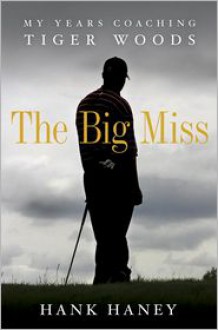 The Big Miss: My Years Coaching Tiger Woods - Hank Haney