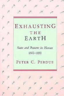 Exhausting the Earth: State and Peasant in Hunan - Peter C. Perdue