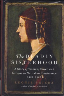 The Deadly Sisterhood: A Story of Women, Power, and Intrigue in the Italian Renaissance, 1427-1527 - Leonie Frieda