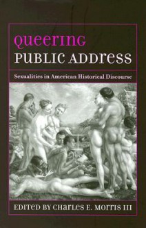 Queering Public Address: Sexualities in American Historical Discourse - Charles E. Morris III