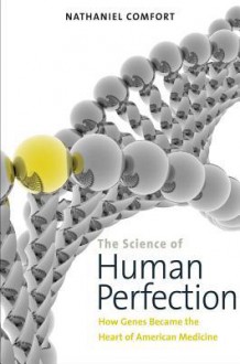 The Science of Human Perfection: How Genes Became the Heart of American Medicine - Nathaniel Comfort