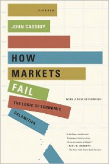 How Markets Fail: The Logic of Economic Calamities - John Cassidy