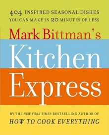 Mark Bittman's Kitchen Express: 404 Inspired Seasonal Dishes You Can Make in 20 Minutes or Less - Mark Bittman