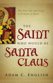 The Saint Who Would Be Santa Claus: The True Life and Trials of Nicholas of Myra - Adam C. English