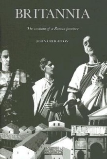 Britannia: The Creation of a Roman Province - John Creighton