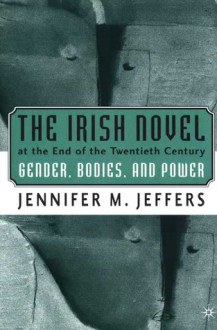 The Irish Novel at the End of the Twentieth Century: Gender, Bodies, and Power - Jennifer M. Jeffers