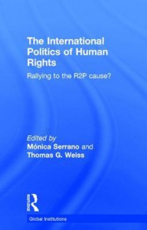 The International Politics of Human Rights: Rallying to the R2p Cause? - Monica Serrano, Thomas G Weiss