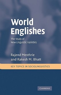 World Englishes: The Study of New Linguistic Varieties - Rajend Mesthrie, Rakesh M. Bhatt