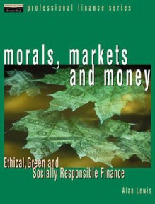 Morals, Markets and Money: Ethical, Green and Socially Responsible Finance - Alan Lewis