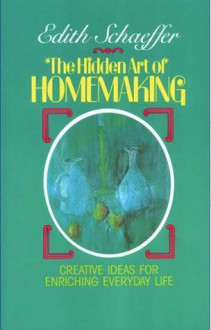 Hidden art of Homemaking. Ideas for Creating Beauty in Everyday Life - Edith Schaeffer