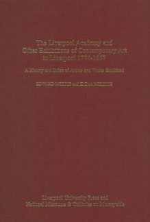 Liverpool Academy and Other exhibitions of Contemporary Art in Liverpool, 1774-1867: A History and Index of Artists and Works Exhibited - Edward Morris, Emma Roberts