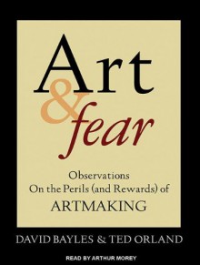 Art & Fear: Observations On the Perils (and Rewards) of Artmaking - David Bayles, Ted Orland, Arthur Morey