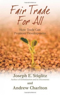 Fair Trade for All: How Trade Can Promote Development (Initiative for Policy Dialogue Series C) - Joseph E. Stiglitz, Andrew Charlton