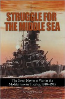 Struggle for the Middle Sea: The Great Navies at War in the Mediterranean Theater, 1940 - 1945 - Vincent P. O'Hara