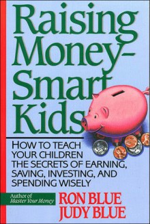 Raising Money-Smart Kids: How to Teach Your Children the Secrets of Earning, Saving, Investing, and Spending Wisely - Ron Blue, Judy Blue