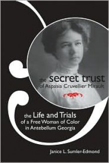 The Secret Trust of Aspasia Cruvellier Mirault: The Life and Trials of a Free Woman of Color in Antebellum Georgia - Janice L. Sumler-Edmond