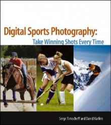 Digital Sports Photography: Take Winning Shots Every Time - Serge Timacheff