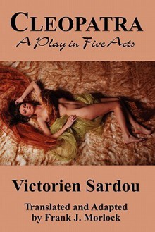 Cleopatra: A Play in Five Acts - Victorien Sardou, Frank J. Morlock