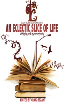 An Eclectic Slice of Life: Intriguing works of prose and poetry - Craig Bezant, Myra King, Alice Godwin, Mark McAuliffe, Jacqui Dent, Julia Brannigan, Eril Riley, Brian G. Ross, Keith Nunes, David Such, Simon James, Joseph D'Lacey, Jason Fischer, Deborah Sheldon, Simon Petrie