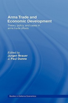 Arms Trade and Economic Development: Theory, Policy and Cases in Arms Trade Offsets - Jurgen Brauer, J. Paul Dunne