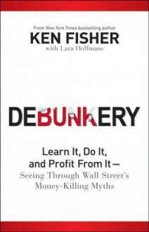 Debunkery: Learn It, Do It, and Profit from It -- Seeing Through Wall Street's Money-Killing Myths - Kenneth L. Fisher