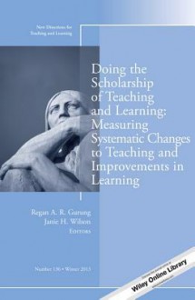 Doing the Scholarship of Teaching and Learning, Measuring Systematic Changes to Teaching and Improvements in Learning: New Directions for Teaching and Learning, Number 136 - Gurung, Janie H. Wilson