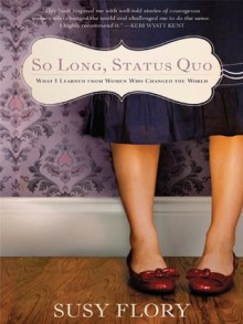 So Long Status Quo: What I Learned From Women Who Changed the World - Susy Flory