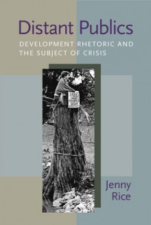 Distant Publics: Development Rhetoric and the Subject of Crisis - Jenny Rice