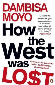 How the West Was Lost: Fifty Years of Economic Folly - And the Stark Choices Ahead - Dambisa Moyo