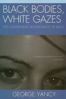 Black Bodies, White Gazes: The Continuing Significance of Race - George Yancy