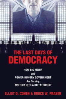 The Last Days of Democracy: How Big Media and Power-hungry Government Are Turning America into a Dictatorship - Elliot D. Cohen