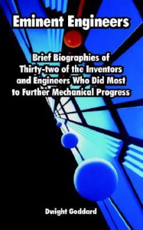 Eminent Engineers: Brief Biographies of Thirty-Two of the Inventors and Engineers Who Did Most to Further Mechanical Progress - Dwight Goddard