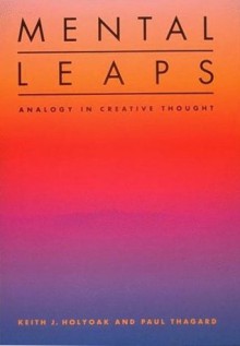 Mental Leaps: Analogy in Creative Thought - Keith J. Holyoak, Paul R. Thagard