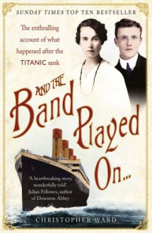 And the Band Played On . . .: The Titanic Violinist and the Glovemaker: A True Story of Love, Loss and Betrayal - Christopher Ward