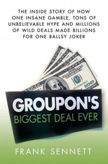 Groupon's Biggest Deal Ever: The Inside Story of How One Insane Gamble, Tons of Unbelievable Hype, and Millions of Wild Deals Made Billions for One Ballsy Joker - Frank Sennett