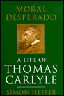 Moral Desperado: A Life of Thomas Carlyle - Simon Heffer