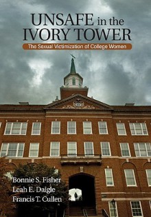 Unsafe In The Ivory Tower: The Sexual Victimization Of College Women - Bonnie S. Fisher, Francis T. Cullen, Leah E. Daigle