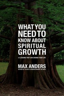 What You Need to Know About Spiritual Growth: 12 Lessons That Can Change Your Life - Max E. Anders