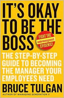 It's Okay to Be the Boss: The Step-by-Step Guide to Becoming the Manager Your Employees Need - Bruce Tulgan