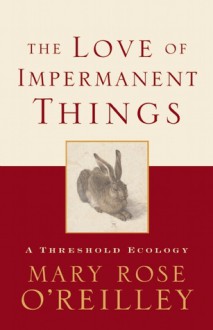 The Love of Impermanent Things: A Threshold Ecology - Mary Rose O'Reilley