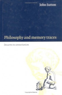 Philosophy and Memory Traces: Descartes to Connectionism - John Sutton