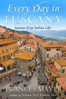 Every Day in Tuscany: Seasons of an Italian Life - Frances Mayes