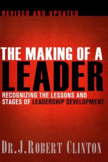 The Making of a Leader, Second Edition: Recognizing the Lessons and Stages of Leadership Development - Robert Clinton