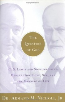 The Question of God: C.S. Lewis and Sigmund Freud Debate God, Love, Sex, and the Meaning of Life - Armand M. Nicholi Jr.