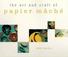 The Art and Craft of Papier Mache - Juliet Bawden