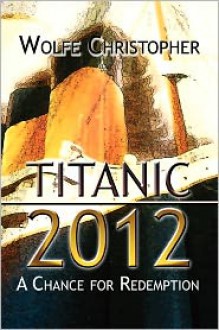 Titanic 2012: A Chance for Redemption - Wolfe Christopher