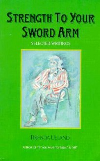 Strength to Your Sword Arm: Selected Writings - Brenda Ueland, Susan Allen Toth