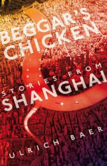 Beggar's Chicken: Stories from Shanghai - Ulrich Baer