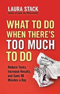 What To Do When There's Too Much To Do: Reduce Tasks, Increase Results, and Save 90 Minutes a Day - Laura Stack