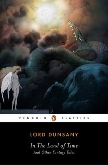 In the Land of Time: And Other Fantasy Tales (Penguin Classics) - Lord Dunsany, S. T. Joshi